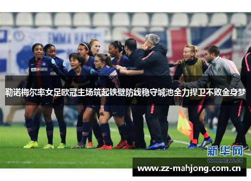 勒诺梅尔率女足欧冠主场筑起铁壁防线稳守城池全力捍卫不败金身梦